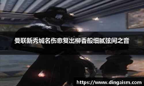 曼联新秀城名伤愈复出柳香般细腻弦间之音
