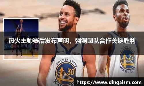 热火主帅赛后发布声明，强调团队合作关键胜利