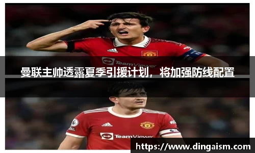曼联主帅透露夏季引援计划，将加强防线配置