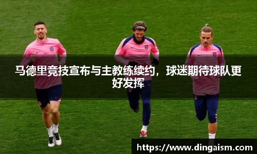 马德里竞技宣布与主教练续约，球迷期待球队更好发挥