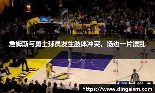 詹姆斯与勇士球员发生肢体冲突，场边一片混乱