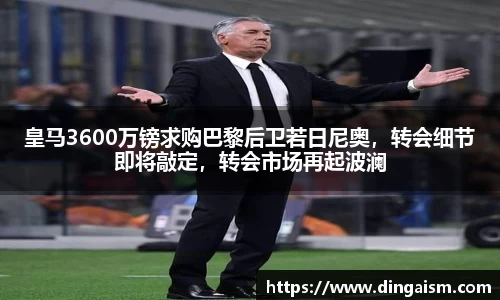 皇马3600万镑求购巴黎后卫若日尼奥，转会细节即将敲定，转会市场再起波澜