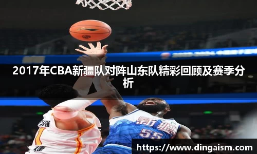 2017年CBA新疆队对阵山东队精彩回顾及赛季分析