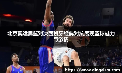 北京奥运男篮对决西班牙经典对抗展现篮球魅力与激情