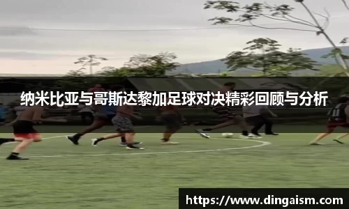 纳米比亚与哥斯达黎加足球对决精彩回顾与分析