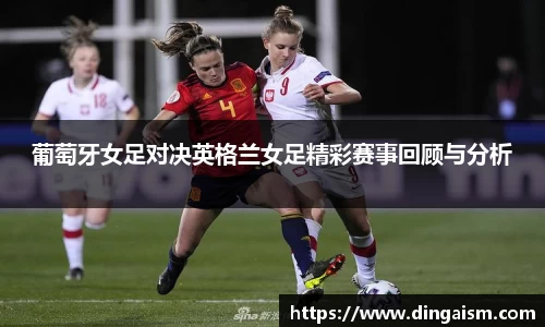 葡萄牙女足对决英格兰女足精彩赛事回顾与分析