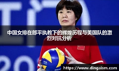 中国女排在郎平执教下的辉煌历程与美国队的激烈对抗分析