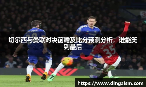 切尔西与曼联对决前瞻及比分预测分析，谁能笑到最后