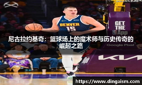 尼古拉约基奇：篮球场上的魔术师与历史传奇的崛起之路