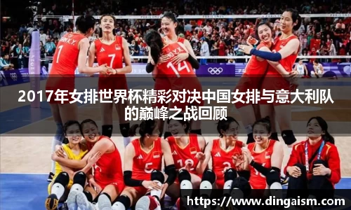 2017年女排世界杯精彩对决中国女排与意大利队的巅峰之战回顾