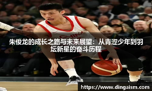 朱俊龙的成长之路与未来展望：从青涩少年到羽坛新星的奋斗历程