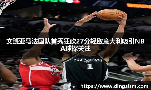 文班亚马法国队首秀狂砍27分轻取意大利吸引NBA球探关注