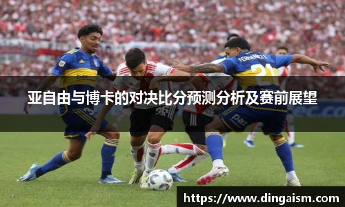 亚自由与博卡的对决比分预测分析及赛前展望